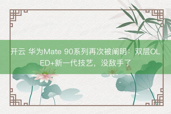 开云 华为Mate 90系列再次被阐明：双层OLED+新一代技艺，没敌手了