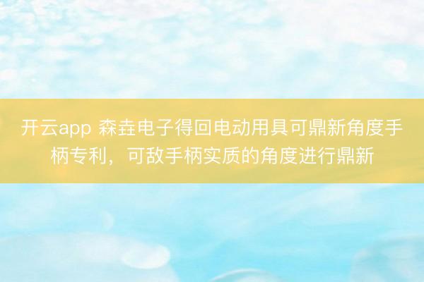 开云app 森垚电子得回电动用具可鼎新角度手柄专利，可敌手柄实质的角度进行鼎新