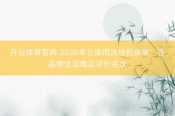 开云体育官网 2026年仓库用洗地机保举：各品牌优流毒及评价名次