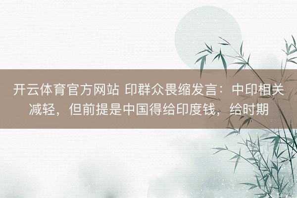 开云体育官方网站 印群众畏缩发言:中印相关减轻,但前提是中国得给印度钱,给时期