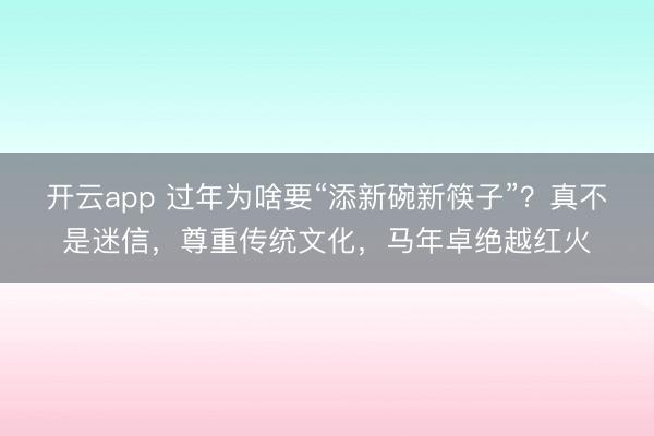 开云app 过年为啥要“添新碗新筷子”？真不是迷信，尊重传统文化，马年卓绝越红火
