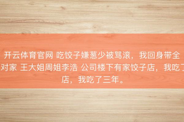 开云体育官网 吃饺子嫌葱少被骂滚,我回身带全公司去对家 王大姐周姐李浩 公司楼下有家饺子店,我吃了三年。