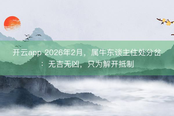 开云app 2026年2月，属牛东谈主住处分岔：无吉无凶，只为解开抵制