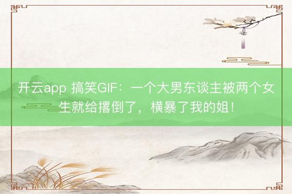 开云app 搞笑GIF:一个大男东谈主被两个女生就给撂倒了,横暴了我的姐!