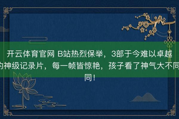 开云体育官网 B站热烈保举，3部于今难以卓越的神级记录片，每一帧皆惊艳，孩子看了神气大不同！