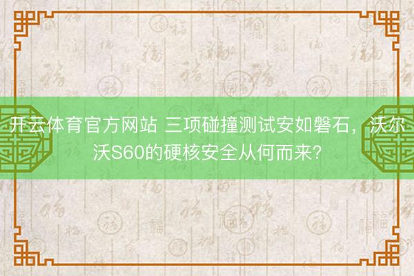 开云体育官方网站 三项碰撞测试安如磐石，沃尔沃S60的硬核安全从何而来？