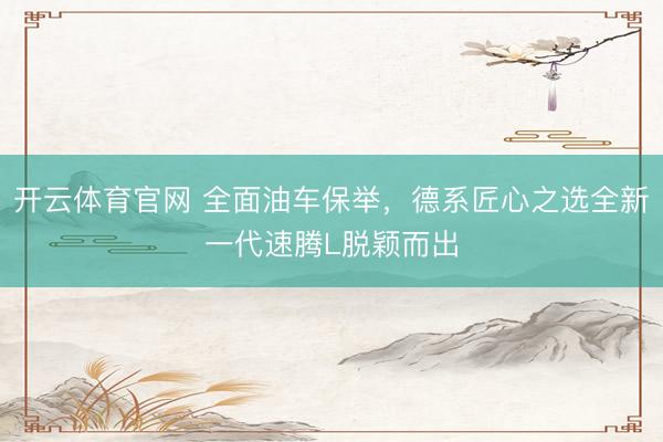 开云体育官网 全面油车保举，德系匠心之选全新一代速腾L脱颖而出
