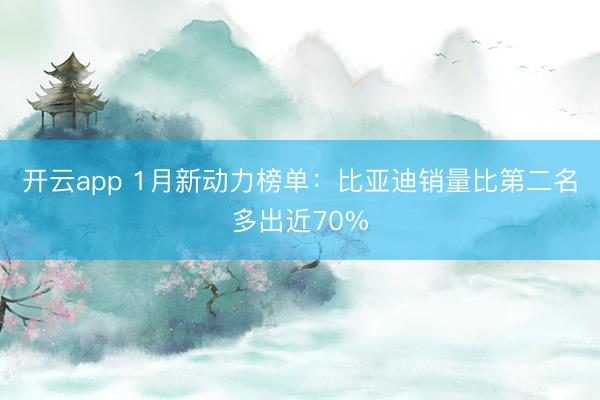 开云app 1月新动力榜单：比亚迪销量比第二名多出近70%