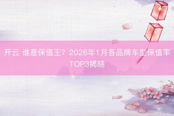 开云 谁是保值王？2026年1月各品牌车型保值率TOP3揭晓