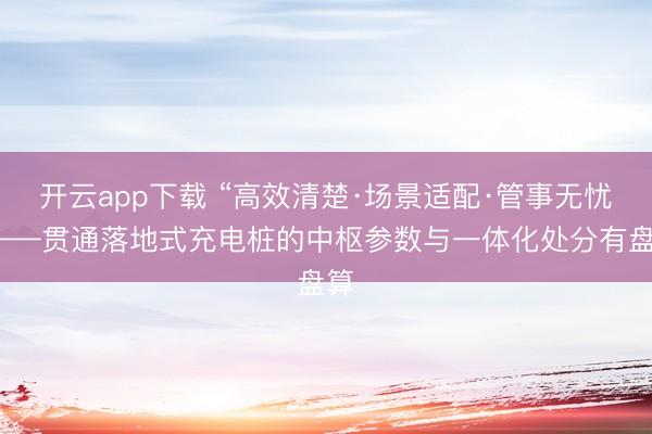 开云app下载 “高效清楚·场景适配·管事无忧”——贯通落地式充电桩的中枢参数与一体化处分有盘算