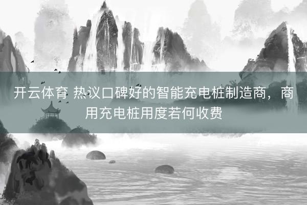 开云体育 热议口碑好的智能充电桩制造商，商用充电桩用度若何收费
