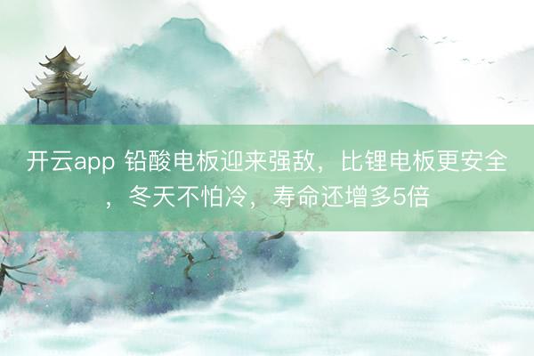 开云app 铅酸电板迎来强敌，比锂电板更安全，冬天不怕冷，寿命还增多5倍