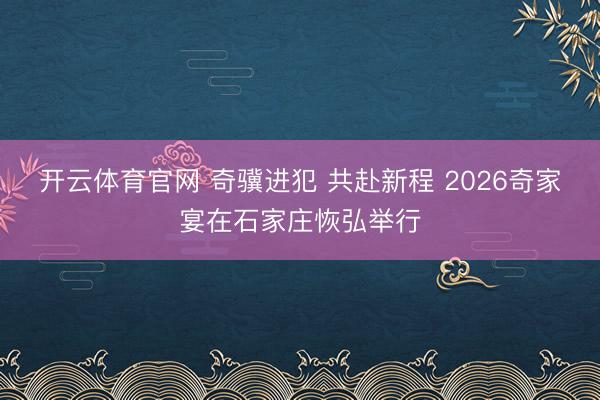 开云体育官网 奇骥进犯 共赴新程 2026奇家宴在石家庄恢弘举行