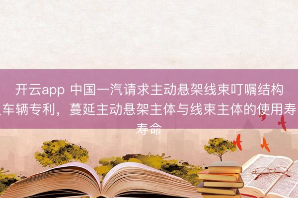 开云app 中国一汽请求主动悬架线束叮嘱结构及车辆专利,蔓延主动悬架主体与线束主体的使用寿命