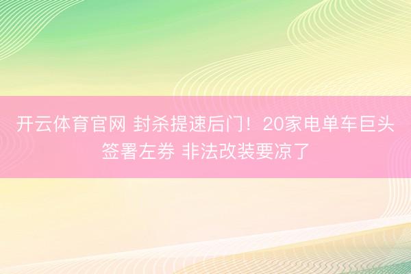 开云体育官网 封杀提速后门!20家电单车巨头签署左券 非法改装要凉了