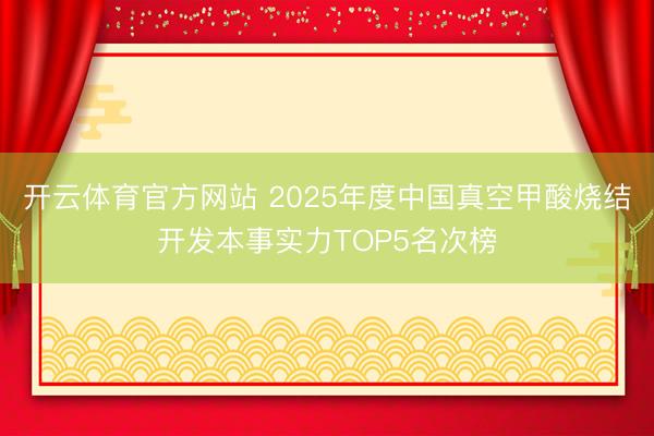 开云体育官方网站 2025年度中国真空甲酸烧结开发本事实力TOP5名次榜