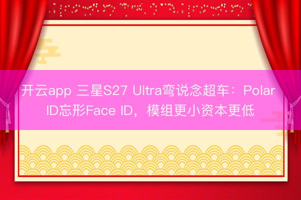 开云app 三星S27 Ultra弯说念超车：Polar ID忘形Face ID，模组更小资本更低