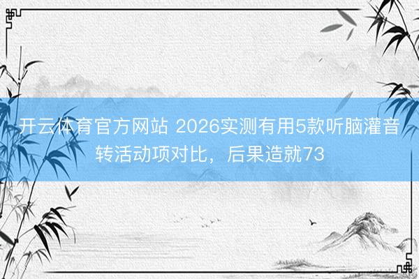 开云体育官方网站 2026实测有用5款听脑灌音转活动项对比，后果造就73