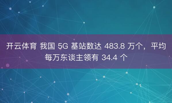 开云体育 我国 5G 基站数达 483.8 万个，平均每万东谈主领有 34.4 个
