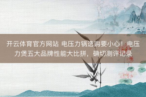 开云体育官方网站 电压力锅选购要小心！电压力煲五大品牌性能大比拼，确切测评记录