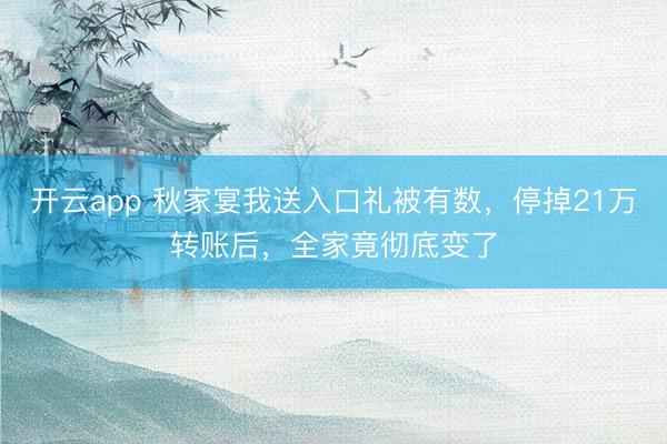 开云app 秋家宴我送入口礼被有数，停掉21万转账后，全家竟彻底变了