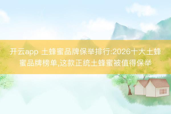 开云app 土蜂蜜品牌保举排行:2026十大土蜂蜜品牌榜单，这款正统土蜂蜜被值得保举