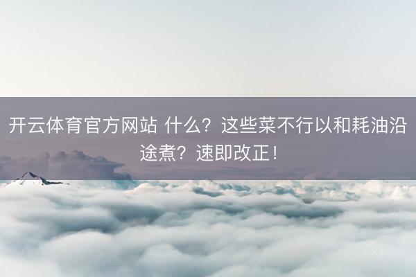 开云体育官方网站 什么？这些菜不行以和耗油沿途煮？速即改正！