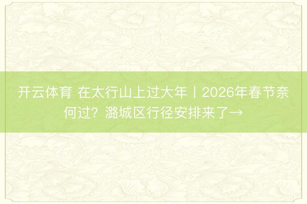 开云体育 在太行山上过大年丨2026年春节奈何过？潞城区行径安排来了→