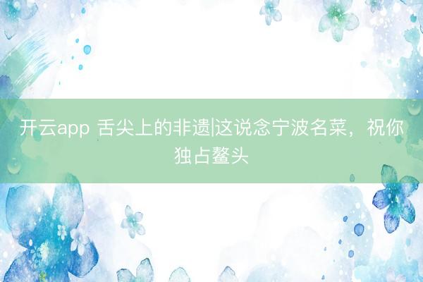 开云app 舌尖上的非遗|这说念宁波名菜，祝你独占鳌头