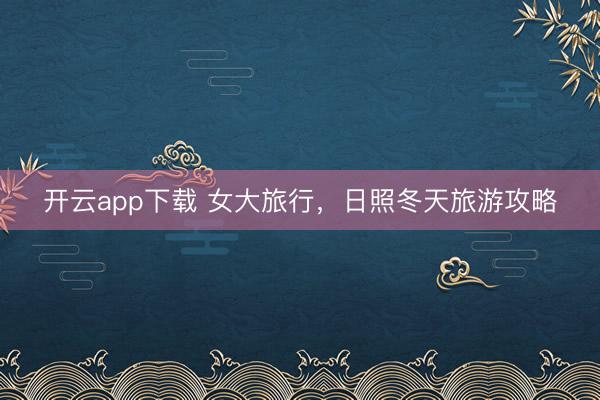 开云app下载 女大旅行，日照冬天旅游攻略