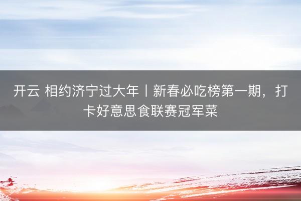 开云 相约济宁过大年丨新春必吃榜第一期，打卡好意思食联赛冠军菜