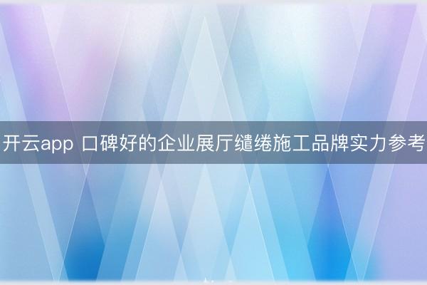 开云app 口碑好的企业展厅缱绻施工品牌实力参考