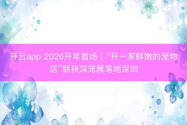 开云app 2026开年首场|“开一家鲜嫩的宠物店”联袂深宠展落地深圳