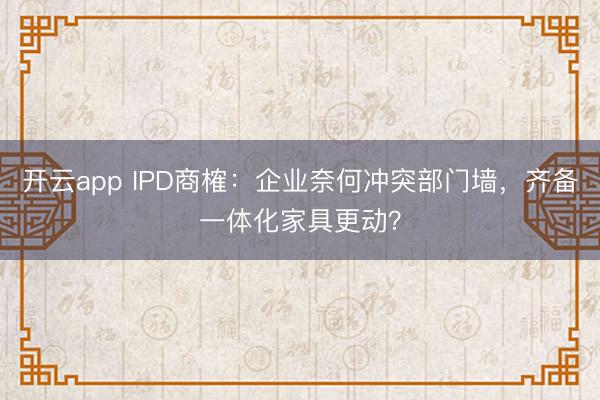 开云app IPD商榷：企业奈何冲突部门墙，齐备一体化家具更动？