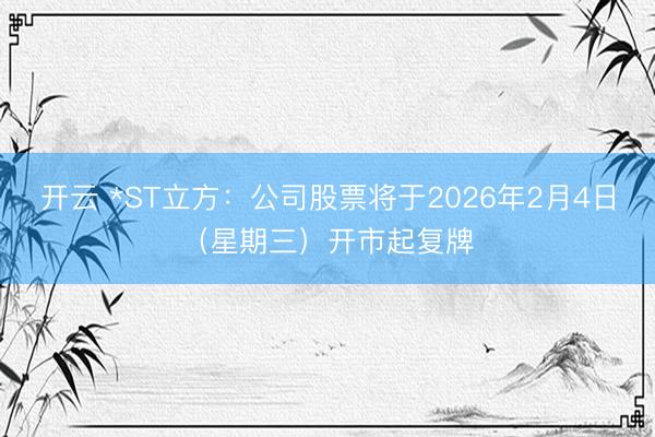 开云 *ST立方：公司股票将于2026年2月4日（星期三）开市起复牌