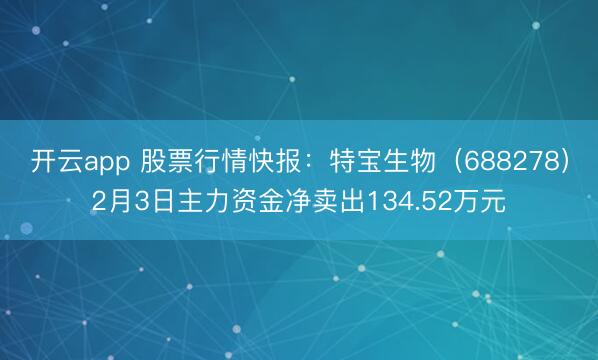 开云app 股票行情快报:特宝生物(688278)2月3日主力资金净卖出134.52万元