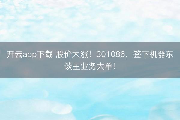 开云app下载 股价大涨！301086，签下机器东谈主业务大单！