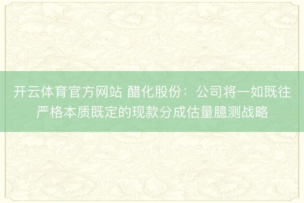 开云体育官方网站 醋化股份：公司将一如既往严格本质既定的现款分成估量臆测战略