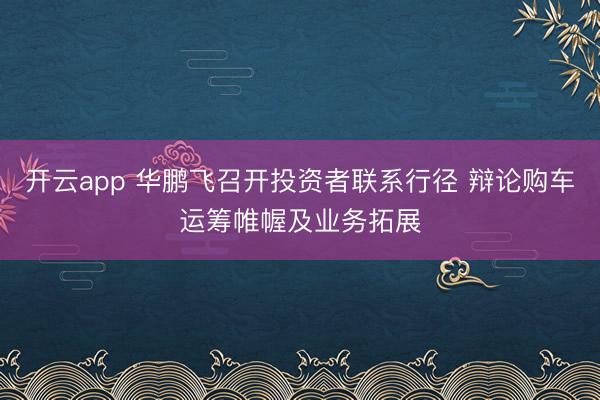 开云app 华鹏飞召开投资者联系行径 辩论购车运筹帷幄及业务拓展