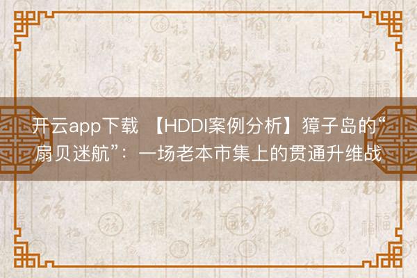 开云app下载 【HDDI案例分析】獐子岛的“扇贝迷航”：一场老本市集上的贯通升维战