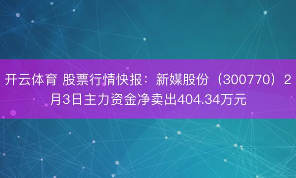 开云体育 股票行情快报:新媒股份(300770)2月3日主力资金净卖出404.34万元