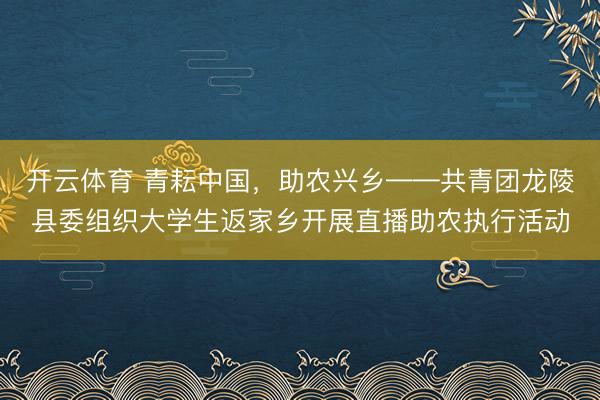 开云体育 青耘中国,助农兴乡——共青团龙陵县委组织大学生返家乡开展直播助农执行活动