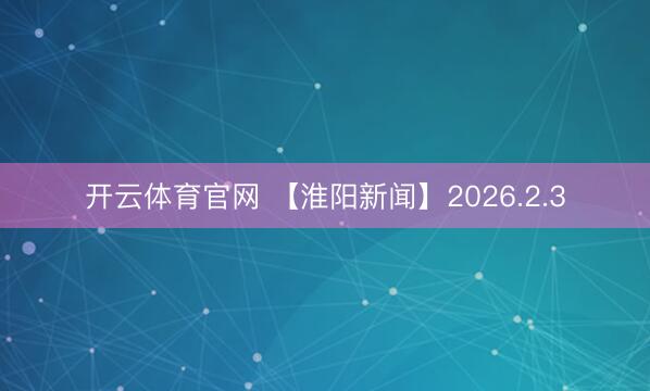 开云体育官网 【淮阳新闻】2026.2.3