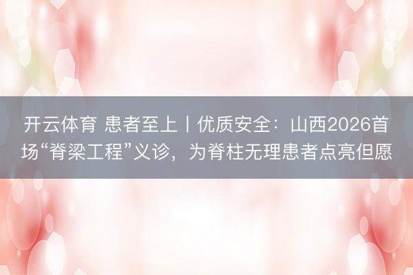 开云体育 患者至上丨优质安全：山西2026首场“脊梁工程”义诊，为脊柱无理患者点亮但愿
