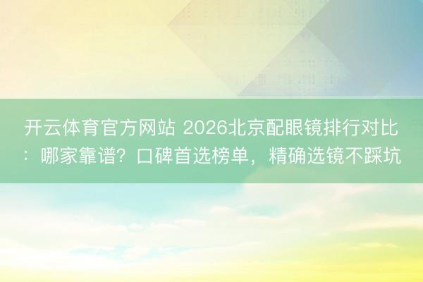 开云体育官方网站 2026北京配眼镜排行对比：哪家靠谱？口碑首选榜单，精确选镜不踩坑