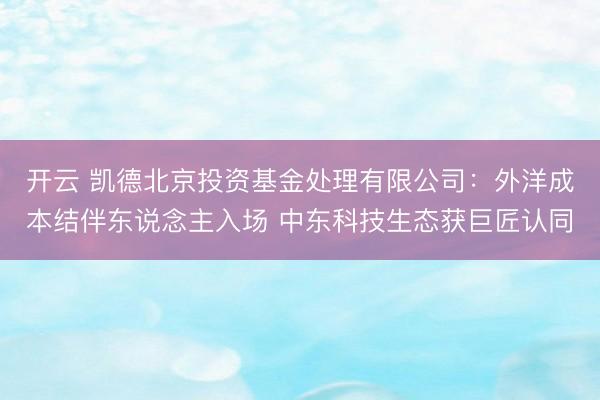 开云 凯德北京投资基金处理有限公司:外洋成本结伴东说念主入场 中东科技生态获巨匠认同