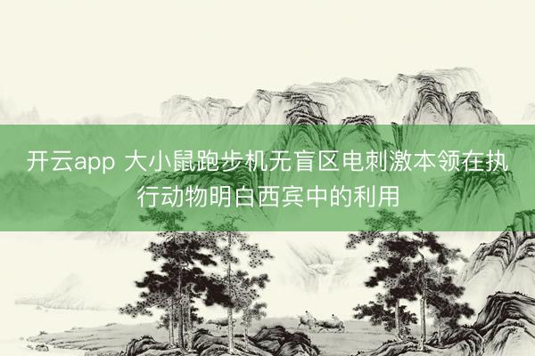 开云app 大小鼠跑步机无盲区电刺激本领在执行动物明白西宾中的利用
