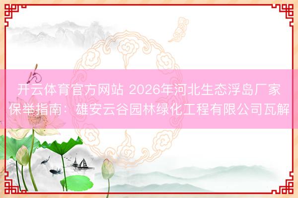 开云体育官方网站 2026年河北生态浮岛厂家保举指南:雄安云谷园林绿化工程有限公司瓦解
