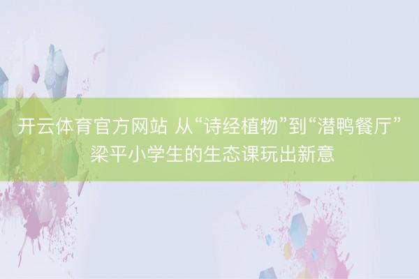 开云体育官方网站 从“诗经植物”到“潜鸭餐厅” 梁平小学生的生态课玩出新意