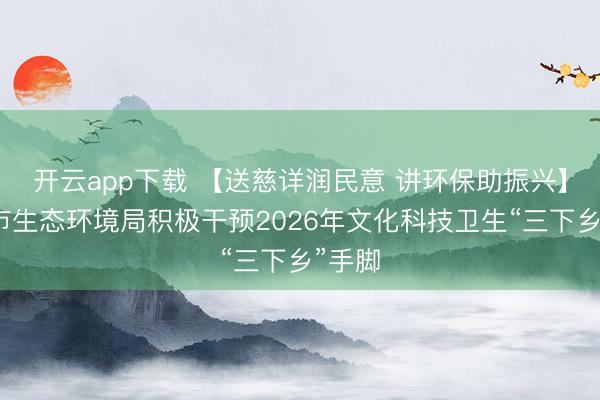 开云app下载 【送慈详润民意 讲环保助振兴】广元市生态环境局积极干预2026年文化科技卫生“三下乡”手脚